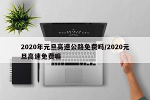 2020年元旦高速公路免费吗/2020元旦高速免费嘛