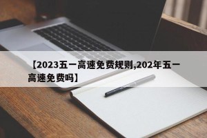 【2023五一高速免费规则,202年五一高速免费吗】