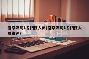 南京发现1名阳性人员(南京发现1名阳性人员轨迹)