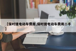 【保时捷电动车费用,保时捷电动车费用二手】