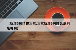 【新增3例均在北京,北京新增3例肺炎病例是哪的】