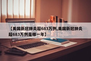 【美国新冠肺炎超683万例,美国新冠肺炎超683万例是哪一年】