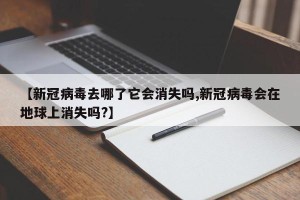 【新冠病毒去哪了它会消失吗,新冠病毒会在地球上消失吗?】
