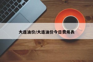大连油价/大连油价今日费用表