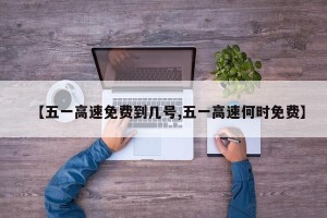 【五一高速免费到几号,五一高速何时免费】