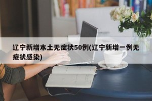 辽宁新增本土无症状50例(辽宁新增一例无症状感染)