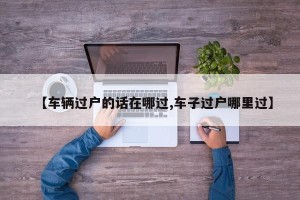 【车辆过户的话在哪过,车子过户哪里过】
