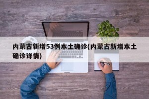 内蒙古新增53例本土确诊(内蒙古新增本土确诊详情)