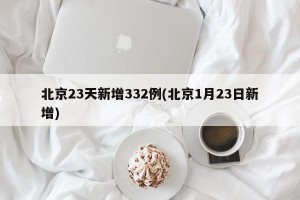 北京23天新增332例(北京1月23日新增)