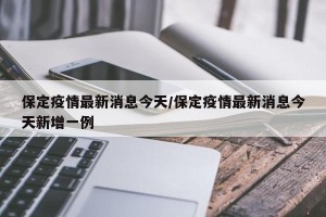 保定疫情最新消息今天/保定疫情最新消息今天新增一例