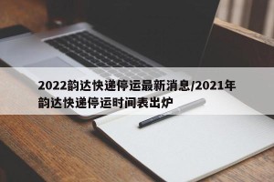 2022韵达快递停运最新消息/2021年韵达快递停运时间表出炉