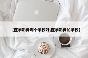 【医学影像哪个学校好,医学影像的学校】