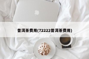 普洱茶费用(72222普洱茶费用)