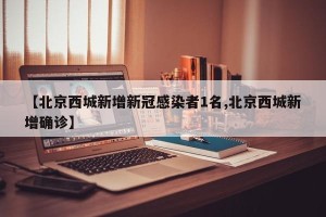 【北京西城新增新冠感染者1名,北京西城新增确诊】