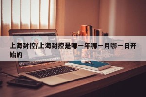 上海封控/上海封控是哪一年哪一月哪一日开始的