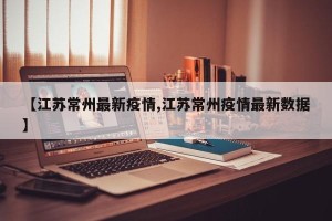 【江苏常州最新疫情,江苏常州疫情最新数据】
