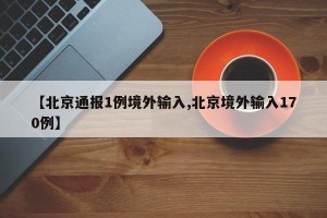 【北京通报1例境外输入,北京境外输入170例】