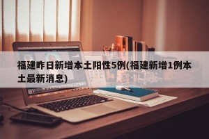 福建昨日新增本土阳性5例(福建新增1例本土最新消息)