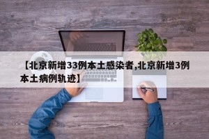 【北京新增33例本土感染者,北京新增3例本土病例轨迹】