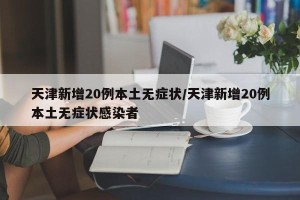 天津新增20例本土无症状/天津新增20例本土无症状感染者