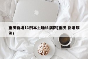 重庆新增11例本土确诊病例(重庆 新增病例)