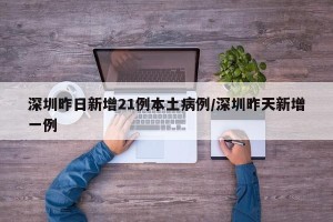深圳昨日新增21例本土病例/深圳昨天新增一例