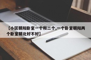 【小区朝阳卧室一个和二个,一个卧室朝阳两个卧室朝北好不好】