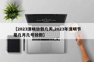 【2023清明放假几天,2023年清明节是几月几号放假】