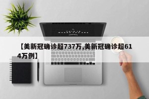【美新冠确诊超737万,美新冠确诊超614万例】