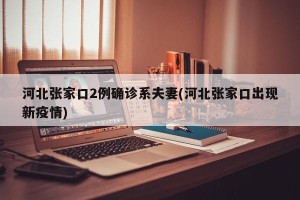 河北张家口2例确诊系夫妻(河北张家口出现新疫情)