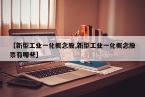 【新型工业一化概念股,新型工业一化概念股票有哪些】