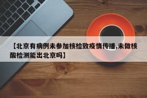 【北京有病例未参加核检致疫情传播,未做核酸检测能出北京吗】