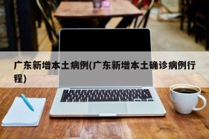 广东新增本土病例(广东新增本土确诊病例行程)