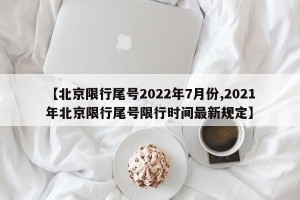 【北京限行尾号2022年7月份,2021年北京限行尾号限行时间最新规定】