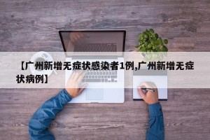 【广州新增无症状感染者1例,广州新增无症状病例】