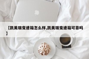 【凯美瑞变速箱怎么样,凯美瑞变速箱可靠吗】