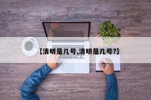 【清明是几号,清明是几号?】