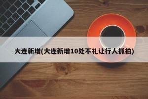 大连新增(大连新增10处不礼让行人抓拍)