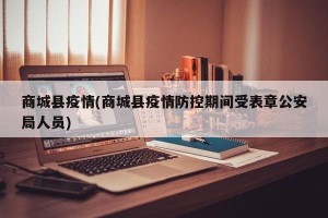 商城县疫情(商城县疫情防控期间受表章公安局人员)