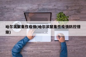 哈尔滨聚集性疫情(哈尔滨聚集性疫情防控措施)