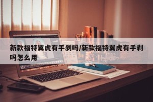 新款福特翼虎有手刹吗/新款福特翼虎有手刹吗怎么用