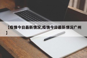 【疫情今日最新情况,疫情今日最新情况广州】