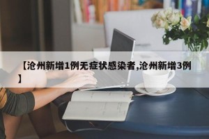 【沧州新增1例无症状感染者,沧州新增3例】
