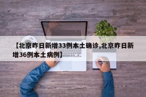 【北京昨日新增33例本土确诊,北京昨日新增36例本土病例】