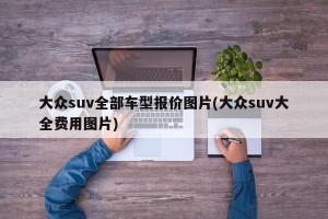 大众suv全部车型报价图片(大众suv大全费用图片)