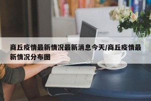 商丘疫情最新情况最新消息今天/商丘疫情最新情况分布图