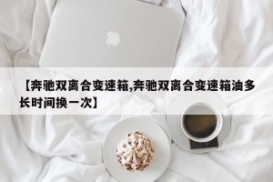 【奔驰双离合变速箱,奔驰双离合变速箱油多长时间换一次】