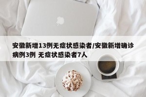 安徽新增13例无症状感染者/安徽新增确诊病例3例 无症状感染者7人