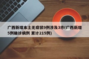 广西新增本土无症状9例涉及3市(广西新增5例确诊病例 累计215例)