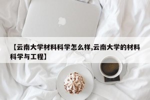 【云南大学材料科学怎么样,云南大学的材料科学与工程】